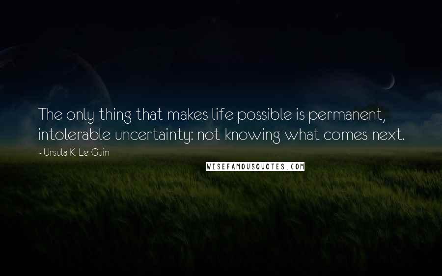 Ursula K. Le Guin Quotes: The only thing that makes life possible is permanent, intolerable uncertainty: not knowing what comes next.