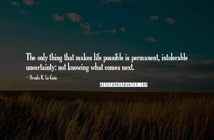 Ursula K. Le Guin Quotes: The only thing that makes life possible is permanent, intolerable uncertainty: not knowing what comes next.