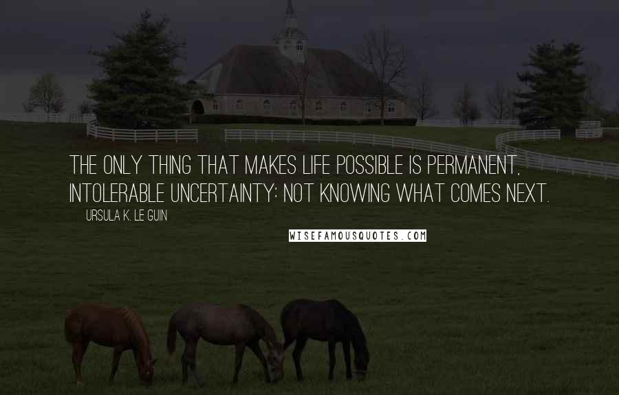 Ursula K. Le Guin Quotes: The only thing that makes life possible is permanent, intolerable uncertainty: not knowing what comes next.