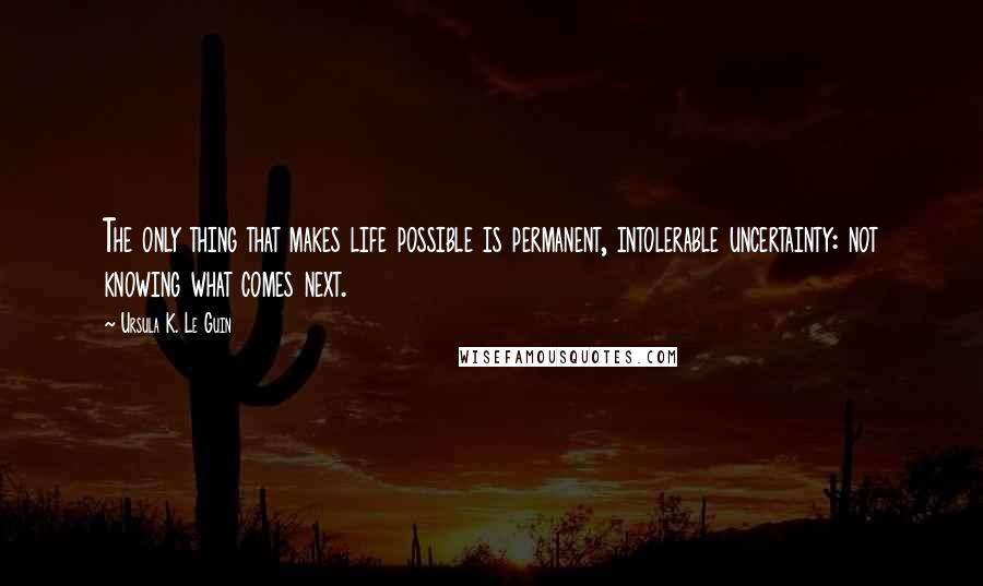 Ursula K. Le Guin Quotes: The only thing that makes life possible is permanent, intolerable uncertainty: not knowing what comes next.