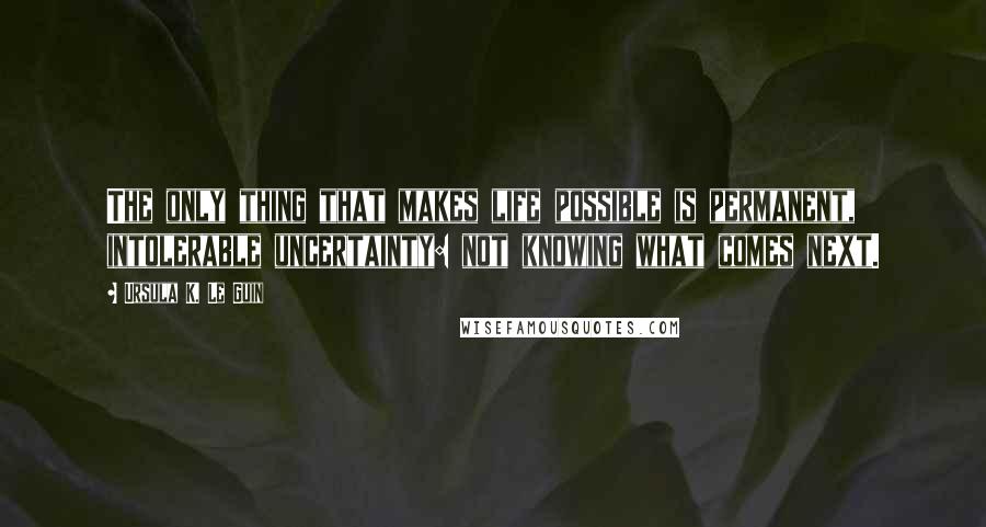 Ursula K. Le Guin Quotes: The only thing that makes life possible is permanent, intolerable uncertainty: not knowing what comes next.