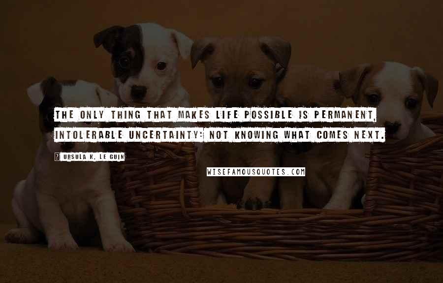 Ursula K. Le Guin Quotes: The only thing that makes life possible is permanent, intolerable uncertainty: not knowing what comes next.