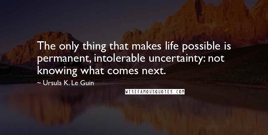 Ursula K. Le Guin Quotes: The only thing that makes life possible is permanent, intolerable uncertainty: not knowing what comes next.