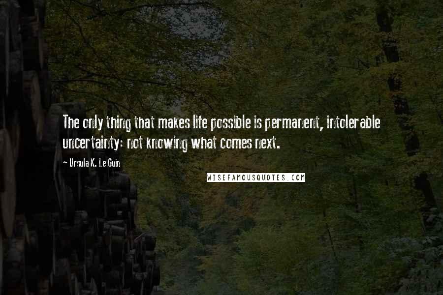 Ursula K. Le Guin Quotes: The only thing that makes life possible is permanent, intolerable uncertainty: not knowing what comes next.