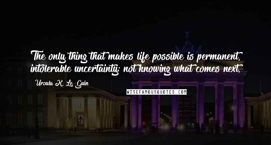 Ursula K. Le Guin Quotes: The only thing that makes life possible is permanent, intolerable uncertainty: not knowing what comes next.