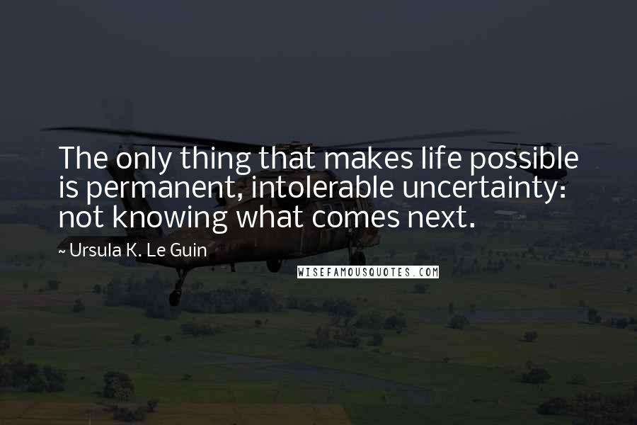 Ursula K. Le Guin Quotes: The only thing that makes life possible is permanent, intolerable uncertainty: not knowing what comes next.