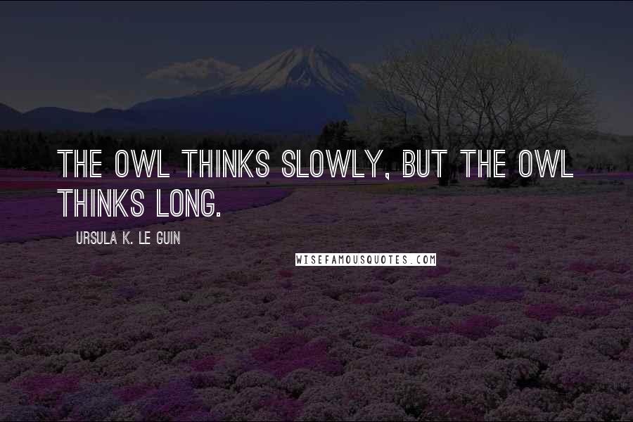 Ursula K. Le Guin Quotes: The Owl thinks slowly, but the Owl thinks long.