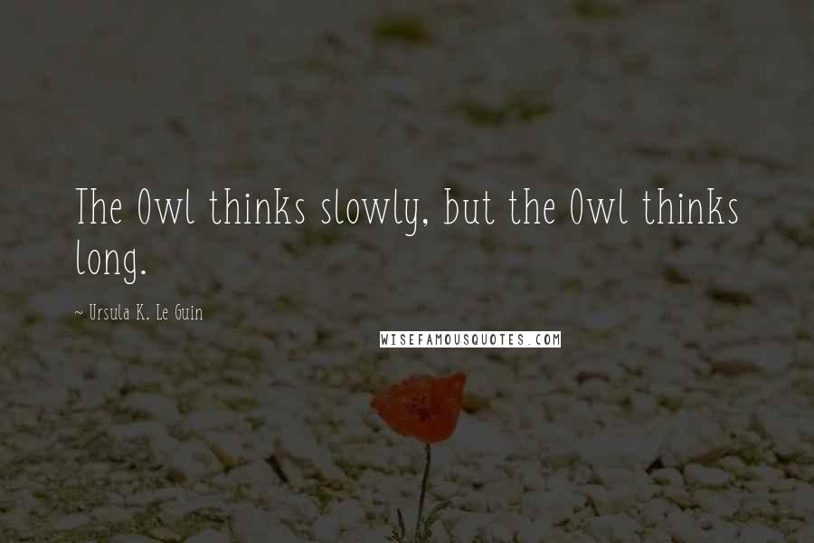 Ursula K. Le Guin Quotes: The Owl thinks slowly, but the Owl thinks long.