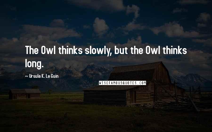 Ursula K. Le Guin Quotes: The Owl thinks slowly, but the Owl thinks long.