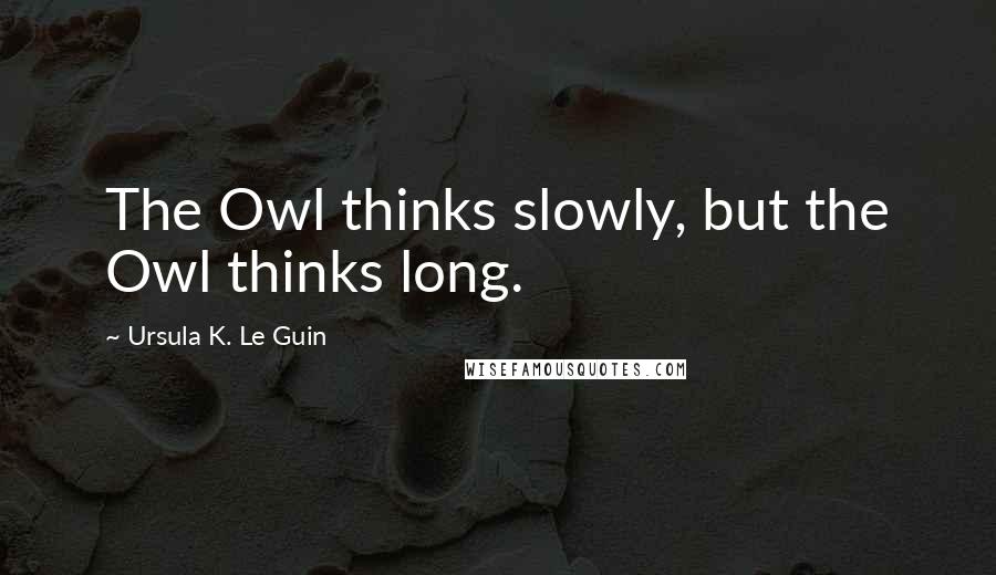 Ursula K. Le Guin Quotes: The Owl thinks slowly, but the Owl thinks long.