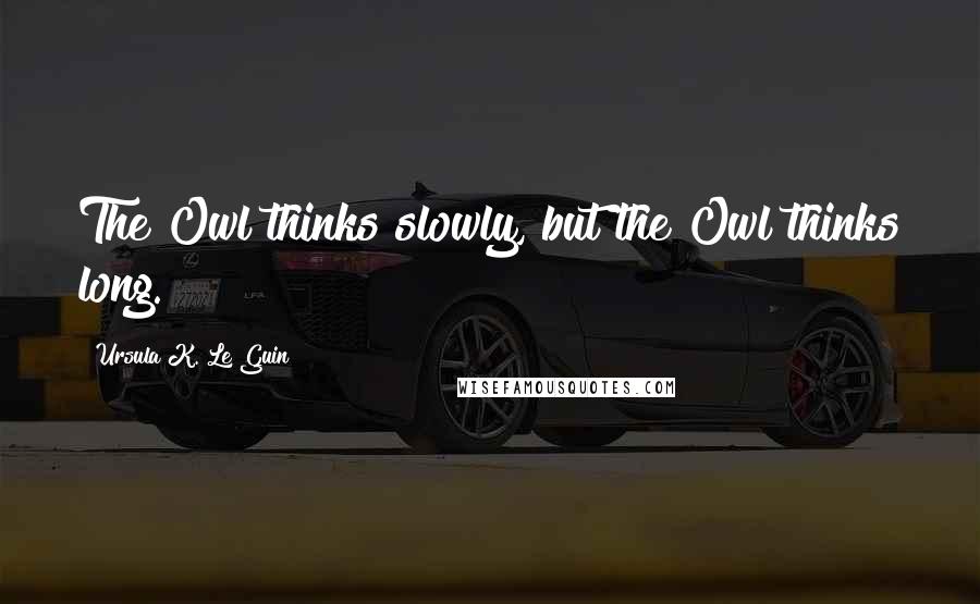 Ursula K. Le Guin Quotes: The Owl thinks slowly, but the Owl thinks long.