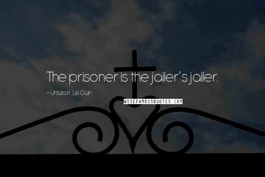 Ursula K. Le Guin Quotes: The prisoner is the jailer's jailer.