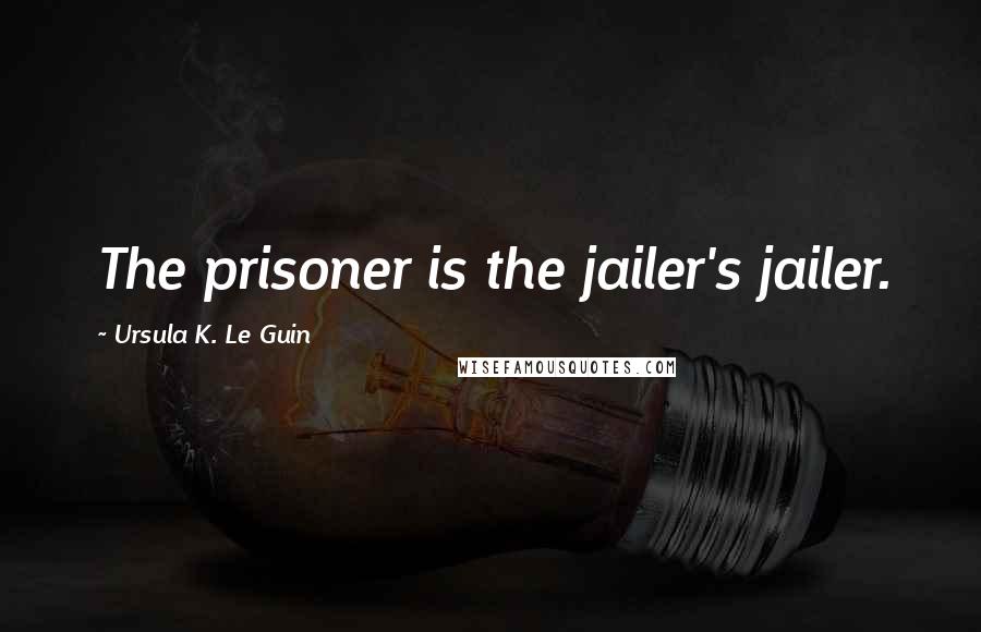 Ursula K. Le Guin Quotes: The prisoner is the jailer's jailer.