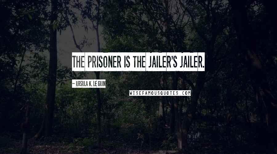 Ursula K. Le Guin Quotes: The prisoner is the jailer's jailer.