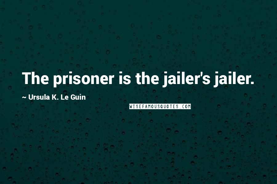 Ursula K. Le Guin Quotes: The prisoner is the jailer's jailer.