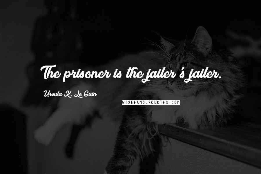 Ursula K. Le Guin Quotes: The prisoner is the jailer's jailer.