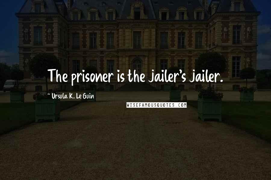 Ursula K. Le Guin Quotes: The prisoner is the jailer's jailer.