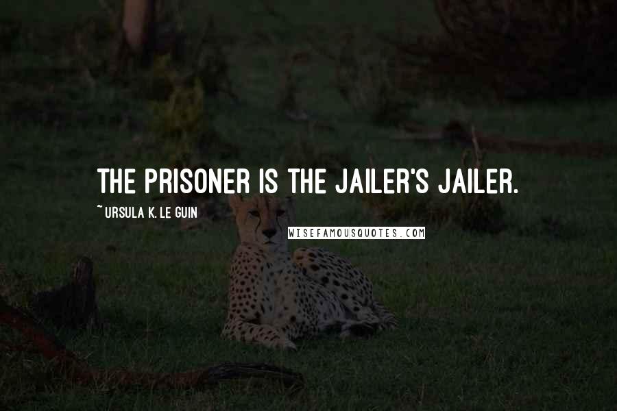 Ursula K. Le Guin Quotes: The prisoner is the jailer's jailer.