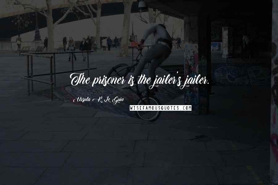 Ursula K. Le Guin Quotes: The prisoner is the jailer's jailer.