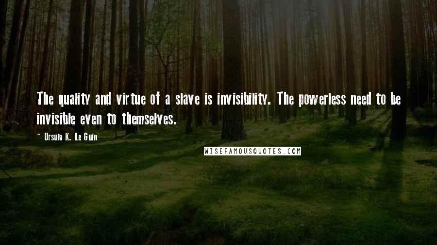 Ursula K. Le Guin Quotes: The quality and virtue of a slave is invisibility. The powerless need to be invisible even to themselves.