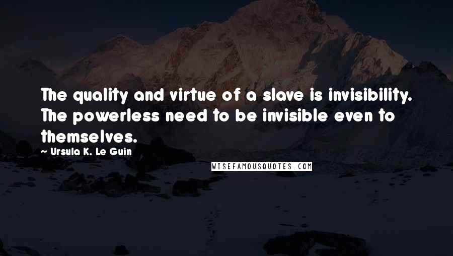 Ursula K. Le Guin Quotes: The quality and virtue of a slave is invisibility. The powerless need to be invisible even to themselves.