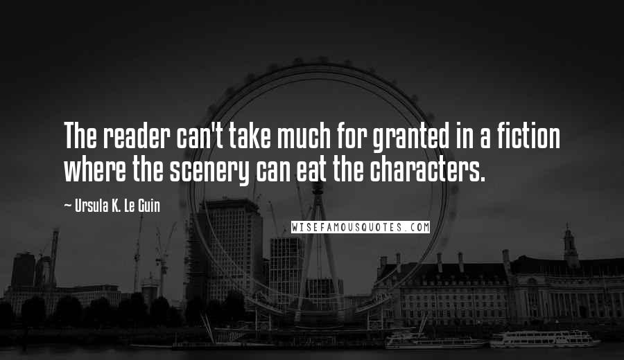 Ursula K. Le Guin Quotes: The reader can't take much for granted in a fiction where the scenery can eat the characters.
