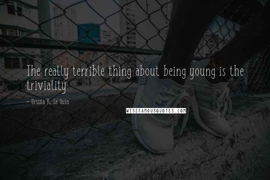 Ursula K. Le Guin Quotes: The really terrible thing about being young is the triviality