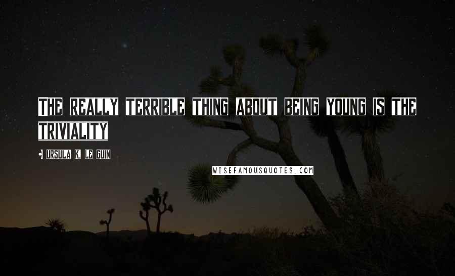 Ursula K. Le Guin Quotes: The really terrible thing about being young is the triviality