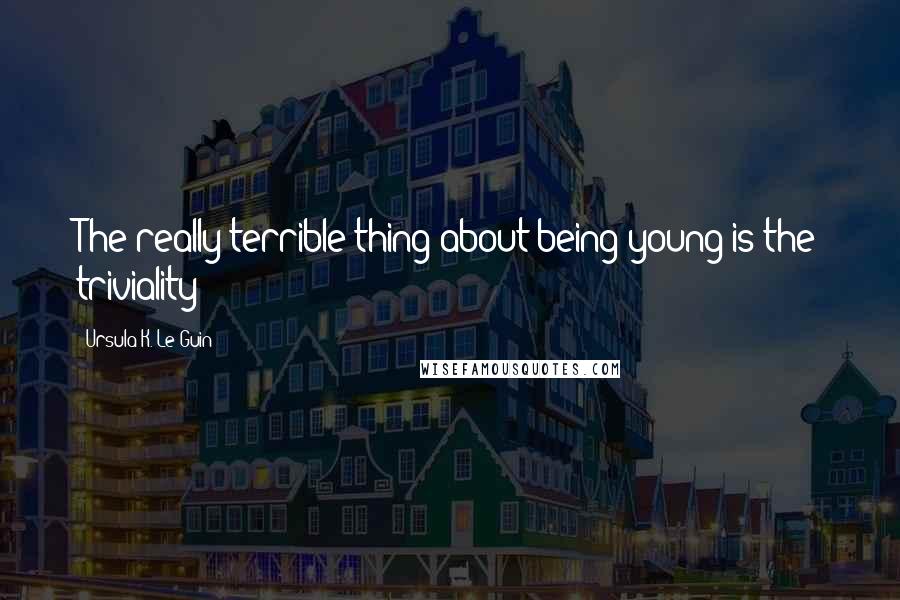 Ursula K. Le Guin Quotes: The really terrible thing about being young is the triviality