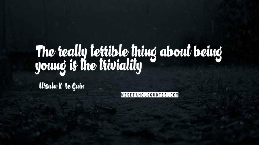 Ursula K. Le Guin Quotes: The really terrible thing about being young is the triviality