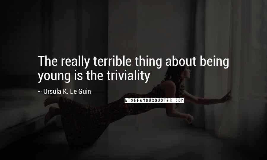 Ursula K. Le Guin Quotes: The really terrible thing about being young is the triviality