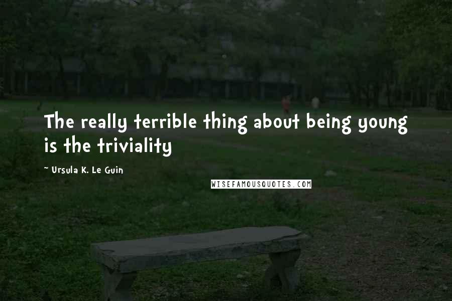 Ursula K. Le Guin Quotes: The really terrible thing about being young is the triviality