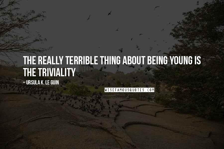 Ursula K. Le Guin Quotes: The really terrible thing about being young is the triviality