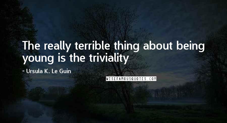 Ursula K. Le Guin Quotes: The really terrible thing about being young is the triviality