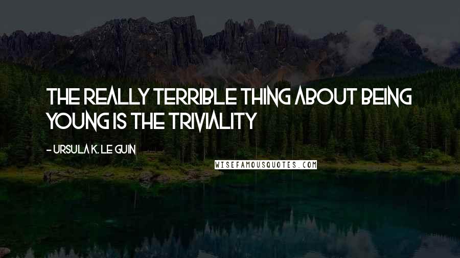 Ursula K. Le Guin Quotes: The really terrible thing about being young is the triviality