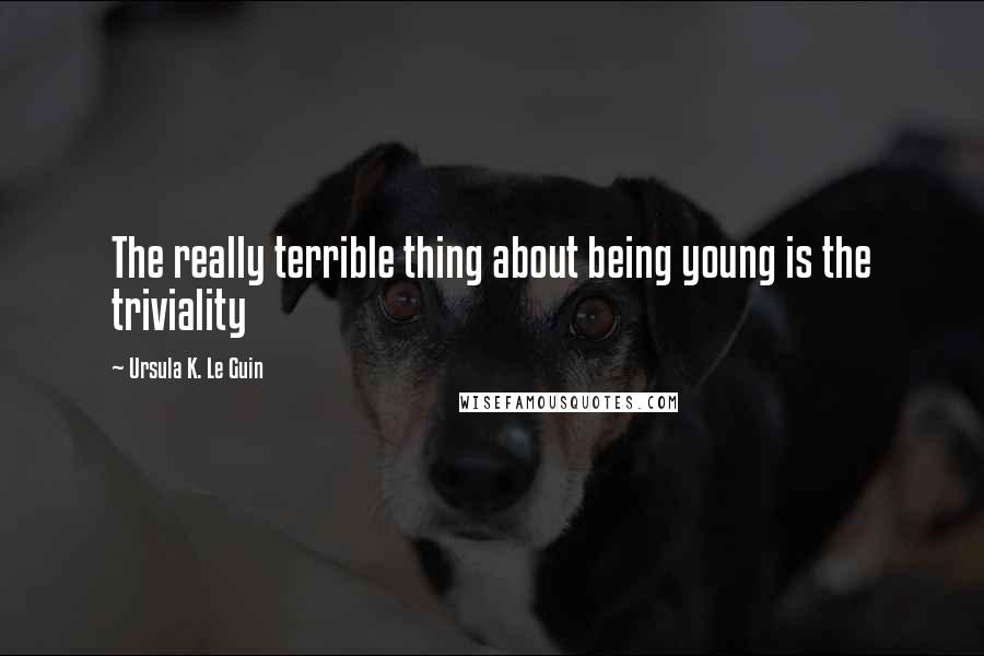 Ursula K. Le Guin Quotes: The really terrible thing about being young is the triviality