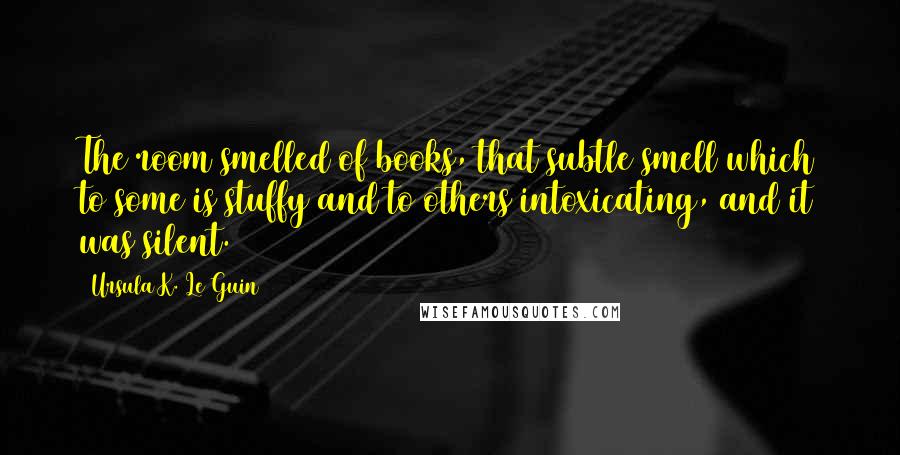 Ursula K. Le Guin Quotes: The room smelled of books, that subtle smell which to some is stuffy and to others intoxicating, and it was silent.