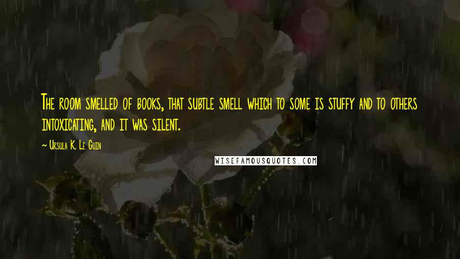 Ursula K. Le Guin Quotes: The room smelled of books, that subtle smell which to some is stuffy and to others intoxicating, and it was silent.