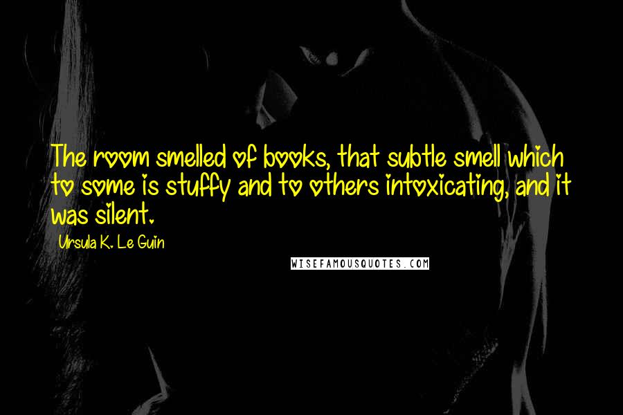 Ursula K. Le Guin Quotes: The room smelled of books, that subtle smell which to some is stuffy and to others intoxicating, and it was silent.