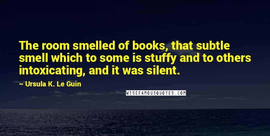 Ursula K. Le Guin Quotes: The room smelled of books, that subtle smell which to some is stuffy and to others intoxicating, and it was silent.