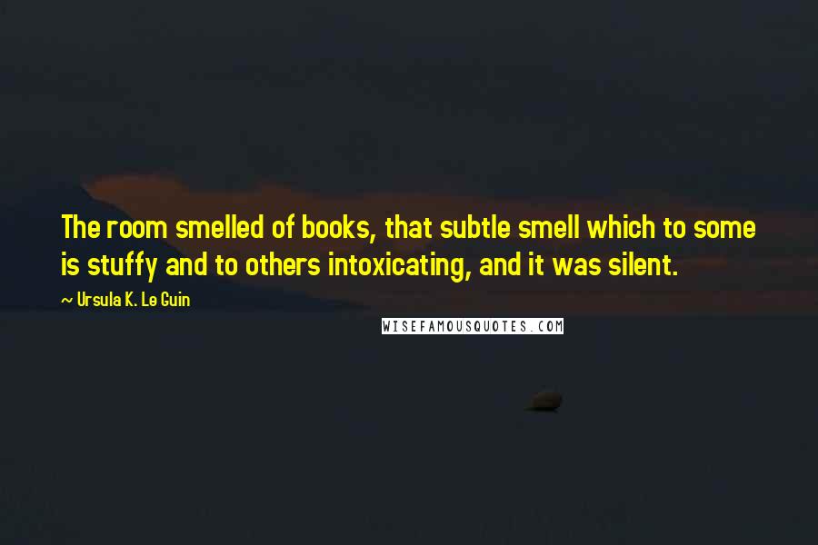 Ursula K. Le Guin Quotes: The room smelled of books, that subtle smell which to some is stuffy and to others intoxicating, and it was silent.