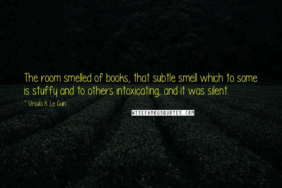 Ursula K. Le Guin Quotes: The room smelled of books, that subtle smell which to some is stuffy and to others intoxicating, and it was silent.