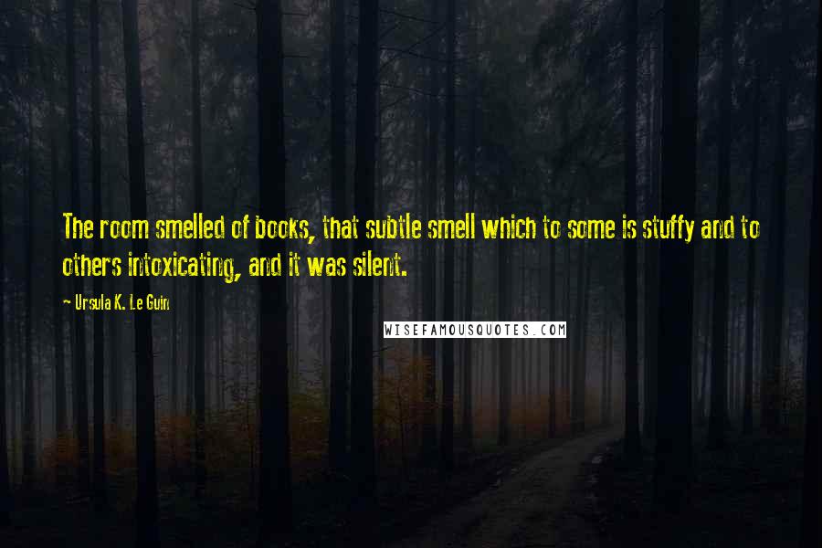 Ursula K. Le Guin Quotes: The room smelled of books, that subtle smell which to some is stuffy and to others intoxicating, and it was silent.