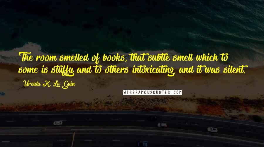 Ursula K. Le Guin Quotes: The room smelled of books, that subtle smell which to some is stuffy and to others intoxicating, and it was silent.