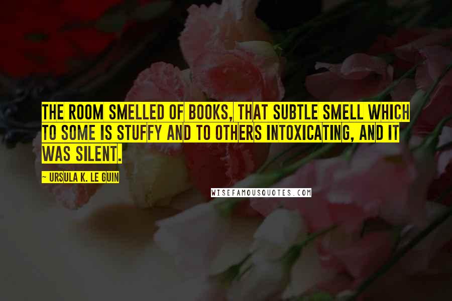 Ursula K. Le Guin Quotes: The room smelled of books, that subtle smell which to some is stuffy and to others intoxicating, and it was silent.