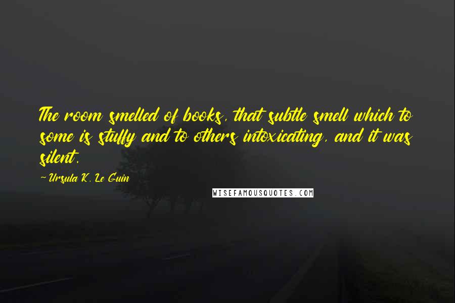 Ursula K. Le Guin Quotes: The room smelled of books, that subtle smell which to some is stuffy and to others intoxicating, and it was silent.