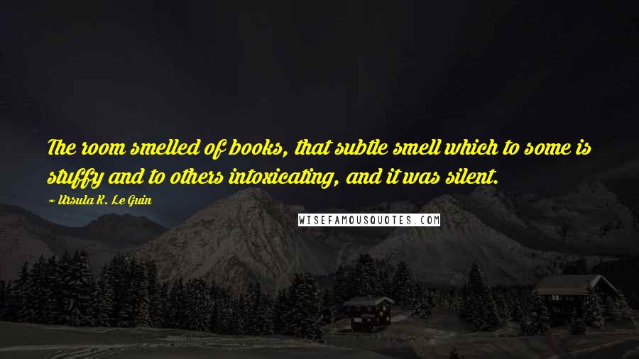 Ursula K. Le Guin Quotes: The room smelled of books, that subtle smell which to some is stuffy and to others intoxicating, and it was silent.