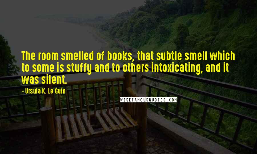 Ursula K. Le Guin Quotes: The room smelled of books, that subtle smell which to some is stuffy and to others intoxicating, and it was silent.