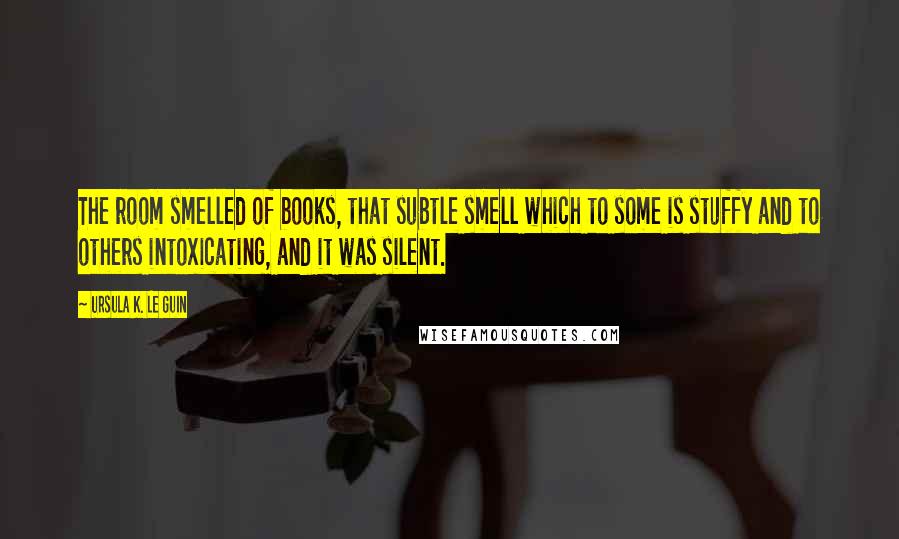 Ursula K. Le Guin Quotes: The room smelled of books, that subtle smell which to some is stuffy and to others intoxicating, and it was silent.