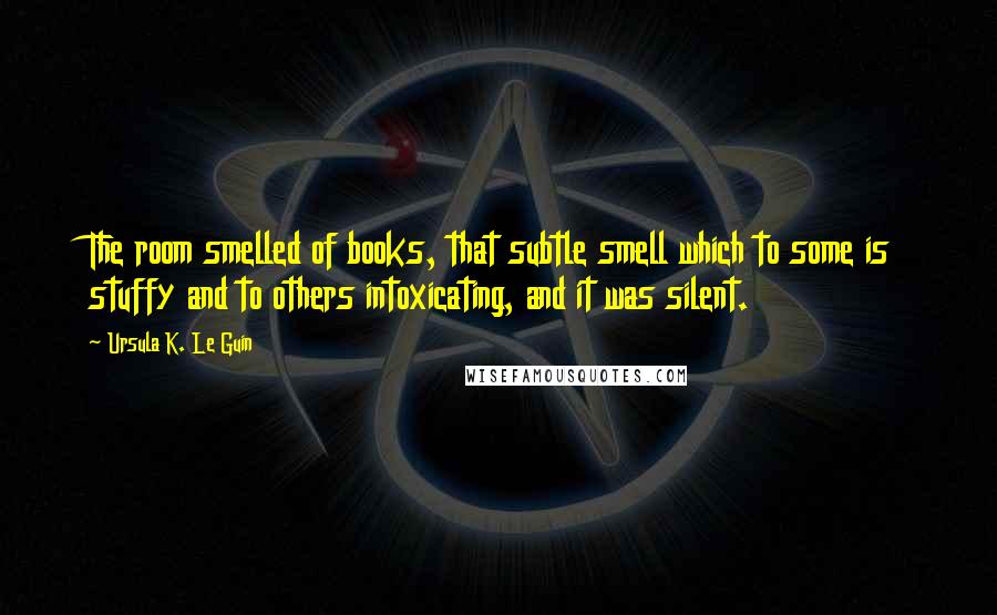 Ursula K. Le Guin Quotes: The room smelled of books, that subtle smell which to some is stuffy and to others intoxicating, and it was silent.